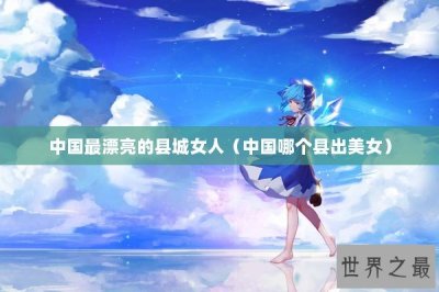 ​中国最漂亮的县城女人（中国哪个县出美女）