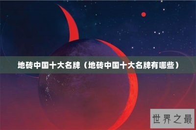 ​地砖中国十大名牌（地砖中国十大名牌有哪些）