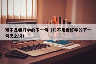 ​知不足者好学的下一句（知不足者好学的下一句怎么说）