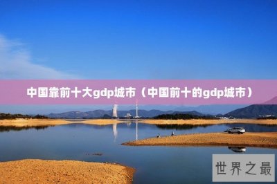 ​中国靠前十大gdp城市（中国前十的gdp城市）