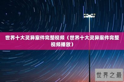 ​世界十大灵异案件完整视频（世界十大灵异案件完整视频播放）