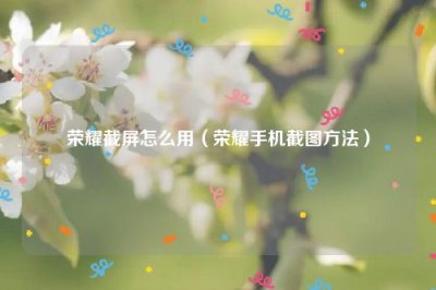 ​荣耀截屏怎么用（荣耀手机截图方法）