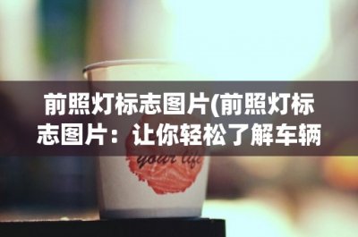 ​前照灯标志图片(前照灯标志图片：让你轻松了解车辆前灯的类型和功能)