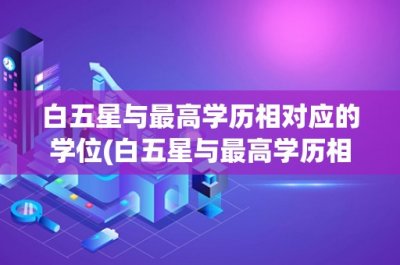 ​白五星与最高学历相对应的学位(白五星与最高学历相对应的学位)
