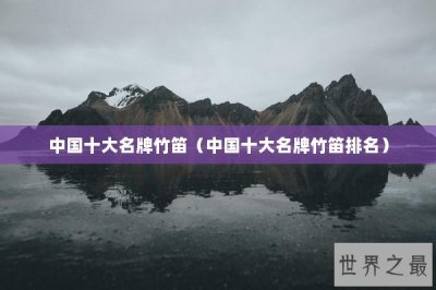 ​中国十大名牌竹笛（中国十大名牌竹笛排名）