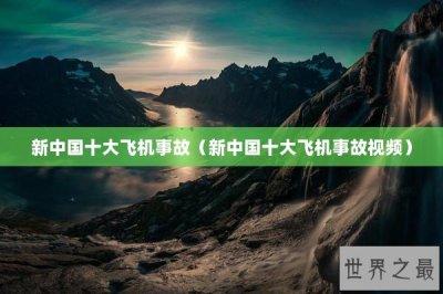 ​新中国十大飞机事故（新中国十大飞机事故视频）