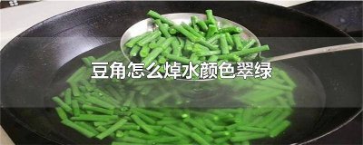 ​豆角怎样焯水翠绿 豆角焯水怎样保持碧绿
