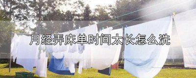 ​月经床单久了怎么洗 来例假把床单弄脏时间长了怎么洗掉