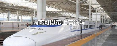 ​高铁可以带隔离吗? 隔离可以带进高铁吗最新消息查询