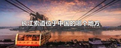 ​长江索道位于中国什么地方全长 长江索道位于中国什么地方全长166米以上