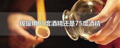 ​拔罐为什么用95度酒精 拔罐酒精75度可以吗