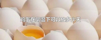 ​鸡蛋在常温下能放多久? 鸡蛋常温下能放几天