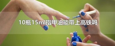 ​10瓶15ml指甲油能带上高铁吗