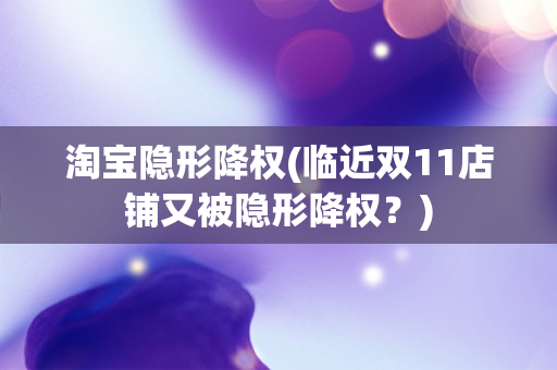 淘宝隐形降权(临近双11店铺又被隐形降权?) 淘宝隐形降权(临近双11店铺又被隐形降权?)