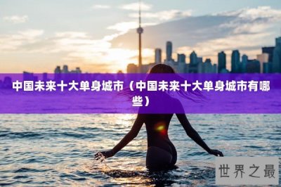 ​中国未来十大单身城市（中国未来十大单身城市有哪些）