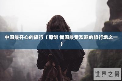 ​中国最开心的旅行（原创 我国最受欢迎的旅行地之一）
