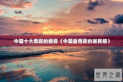 ​中国十大奇葩的楼房（中国最奇葩的居民楼）