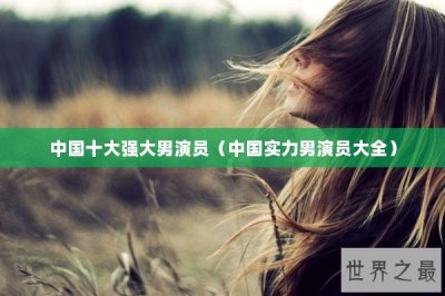 ​中国十大强大男演员（中国实力男演员大全）