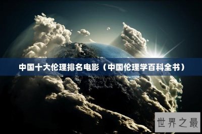 ​中国十大伦理排名电影（中国伦理学百科全书）