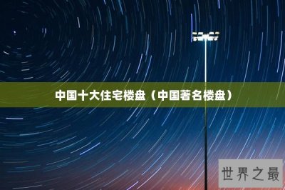 ​中国十大住宅楼盘（中国著名楼盘）