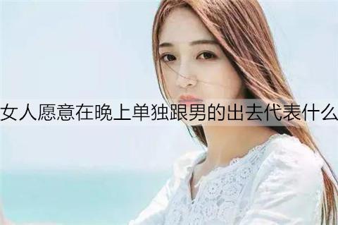 女人愿意在晚上单独跟男的出去代表什么2