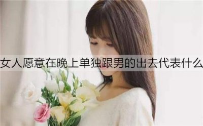 ​女人愿意在晚上单独跟男的出去代表什么？