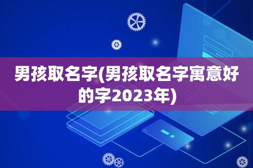 男孩取名字(男孩取名字寓意好的字2025年)