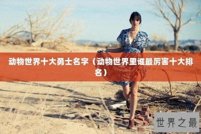​动物世界十大勇士名字（动物世界里谁最厉害十大排名）