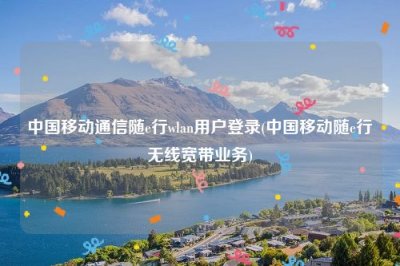 ​中国移动通信随e行wlan用户登录(中国移动随e行无线宽带业务)