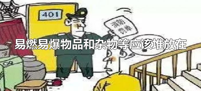 易燃易爆物品和杂物等应该堆放在