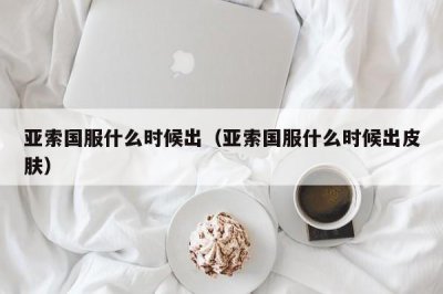 ​亚索国服什么时候出（亚索国服什么时候出皮肤）