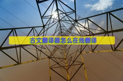 ​古文翻译器怎么在线翻译？介绍三款工具