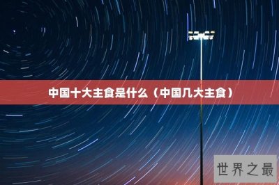 ​中国十大主食是什么（中国几大主食）