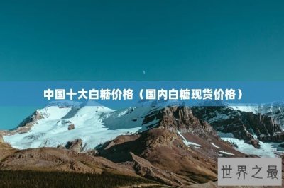 ​中国十大白糖价格（国内白糖现货价格）